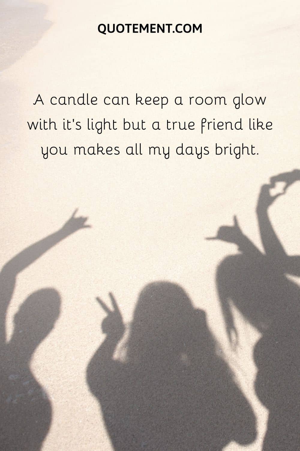 A candle can keep a room glow with it’s light but a true friend like you makes all my days bright.