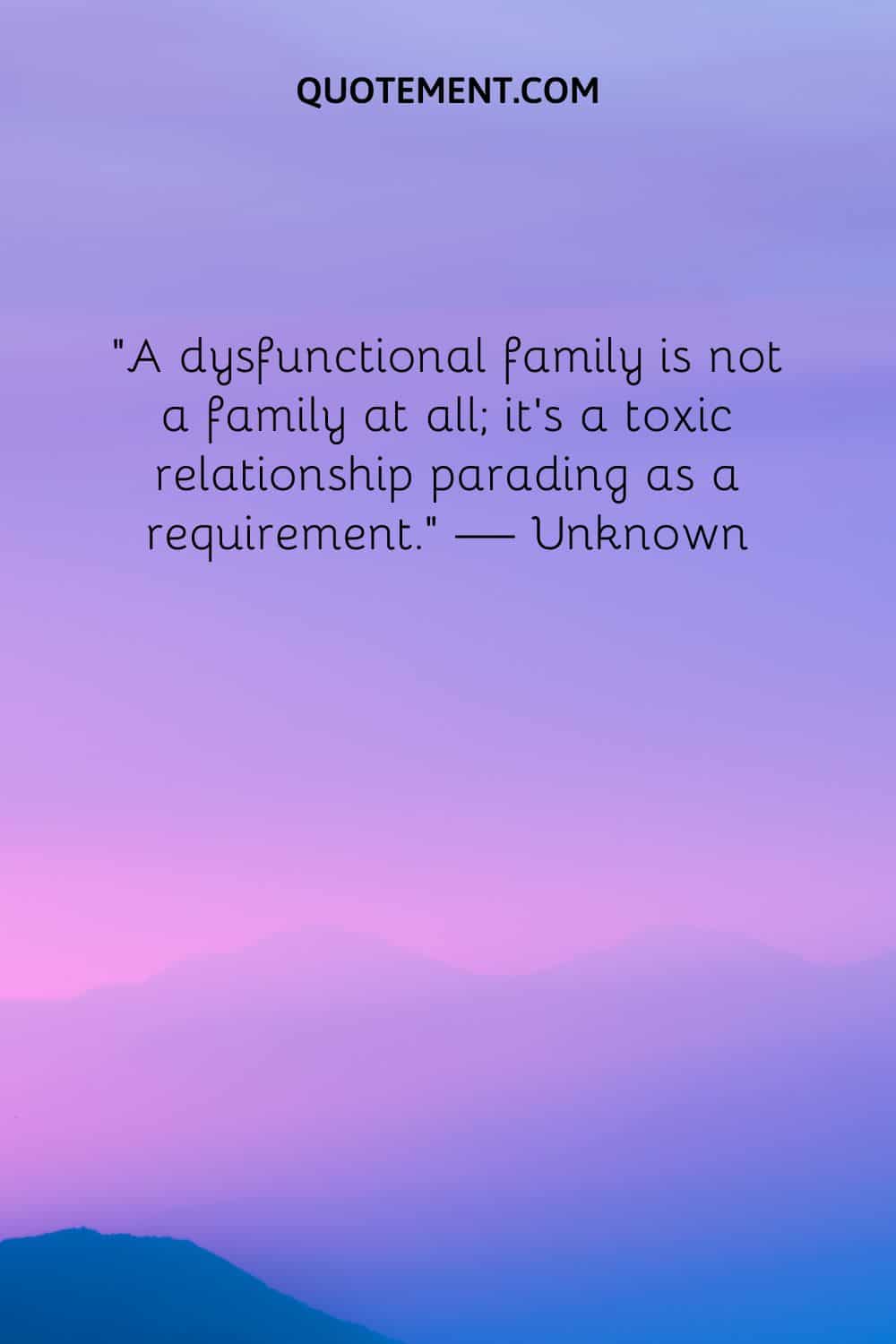 A dysfunctional family is not a family at all; it’s a toxic relationship parading as a requirement