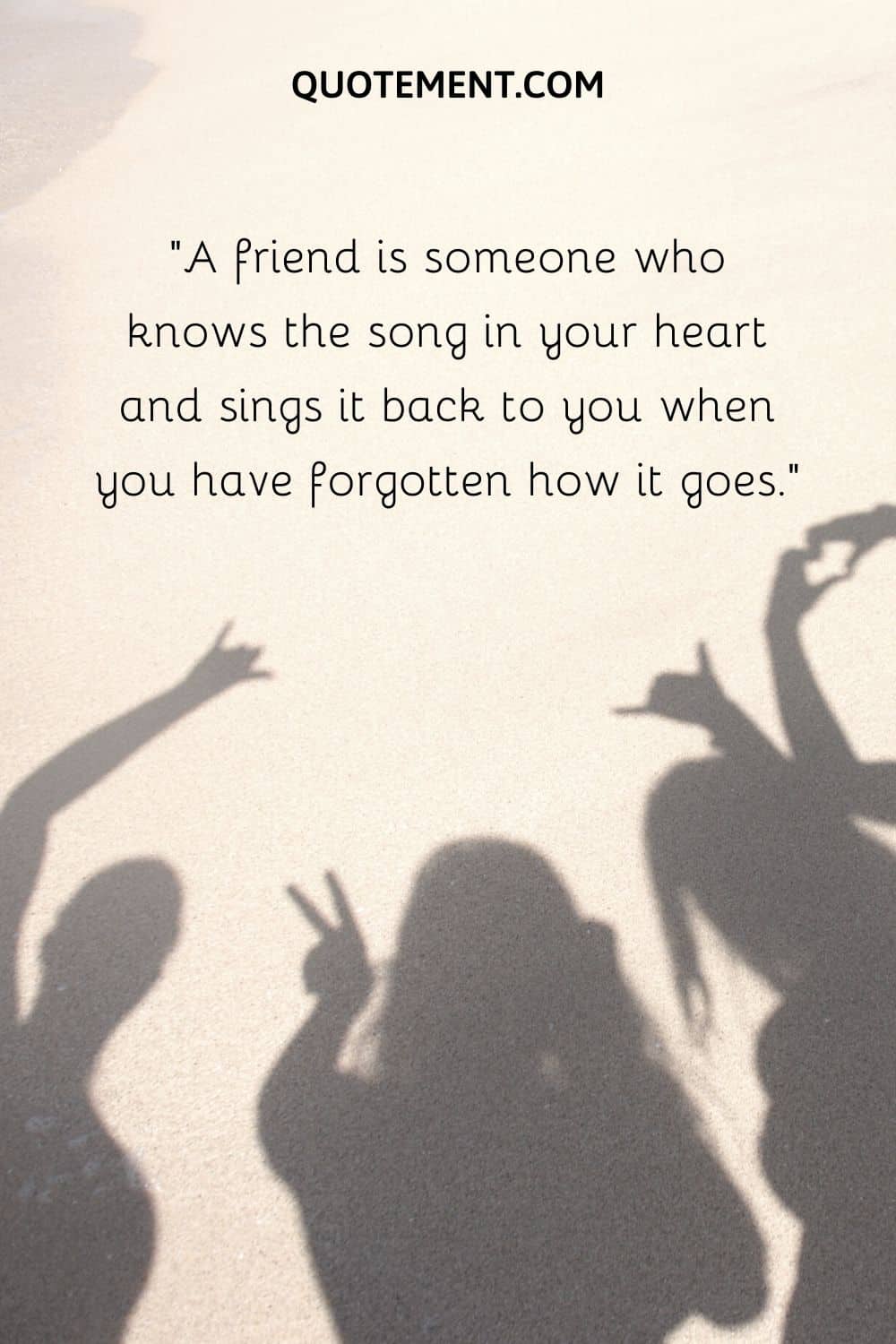 A friend is someone who knows the song in your heart and sings it back to you when you have forgotten how it goes