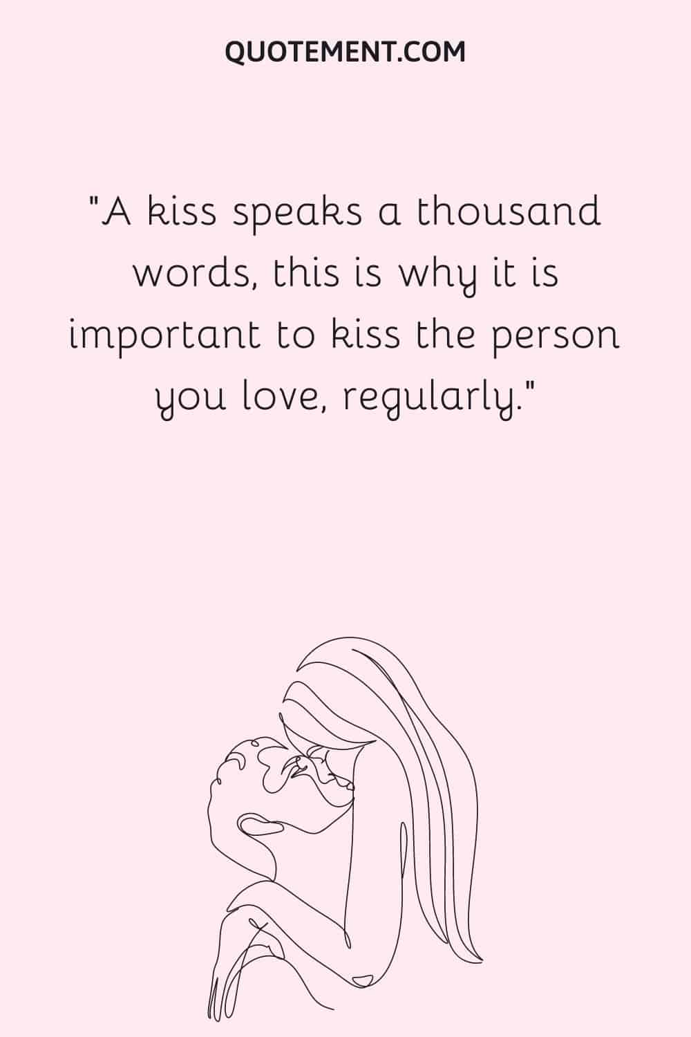 A kiss speaks a thousand words, this is why it is important to kiss the person you love, regularly.