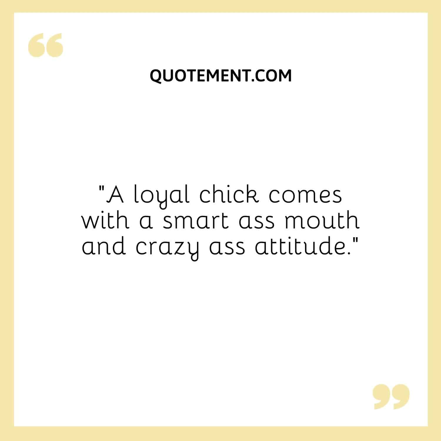 A loyal chick comes with a smart ass mouth and crazy ass attitude.