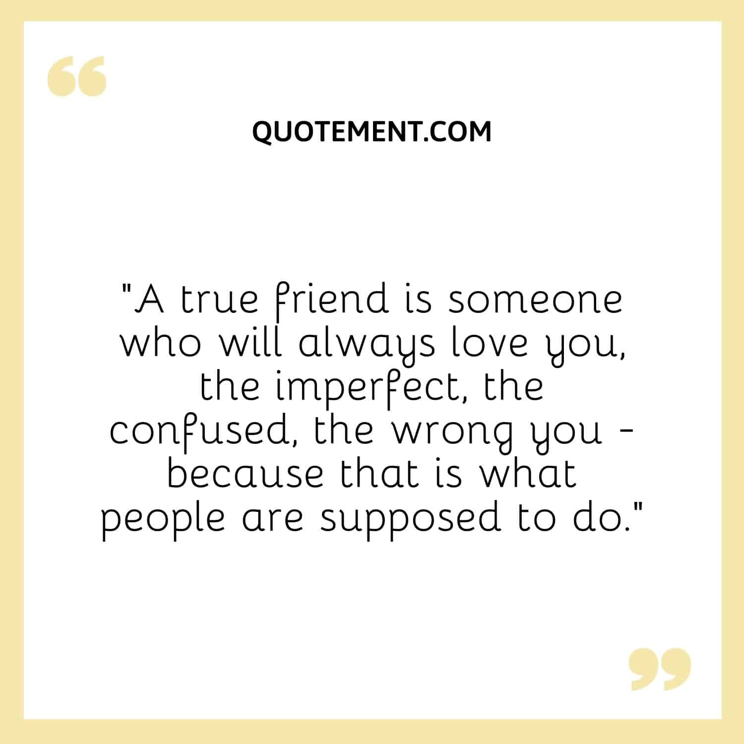 A true friend is someone who will always love you.