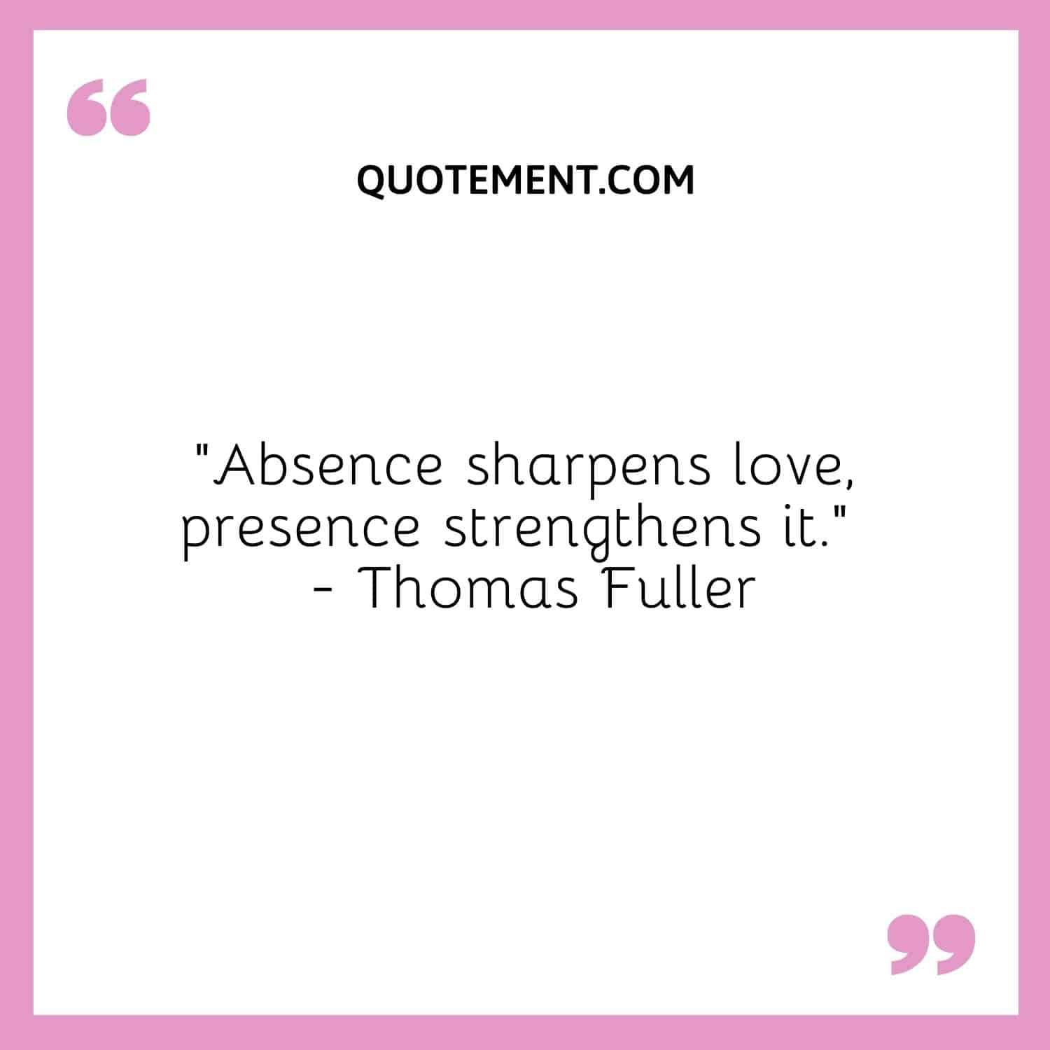 Absence sharpens love, presence strengthens it. — Thomas Fuller