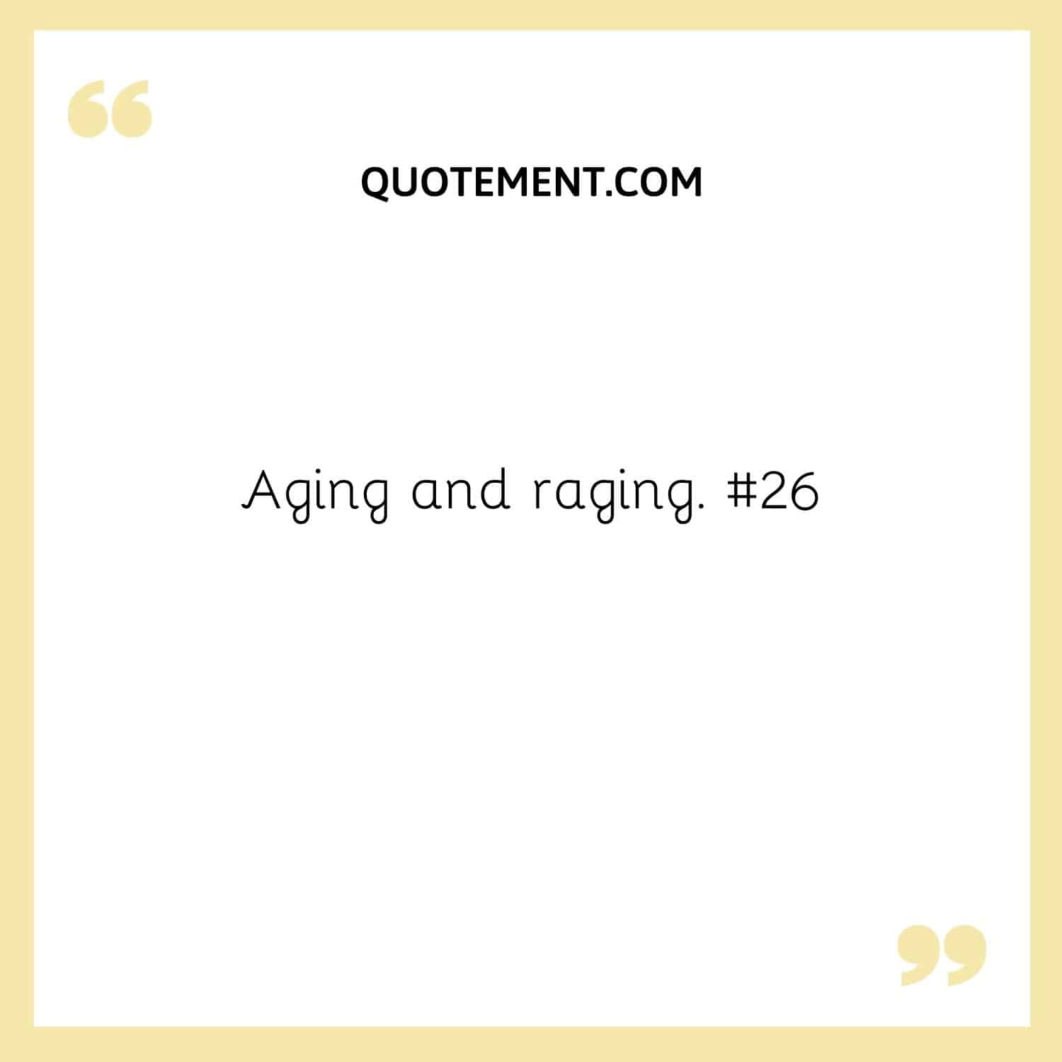 Aging and raging. #26