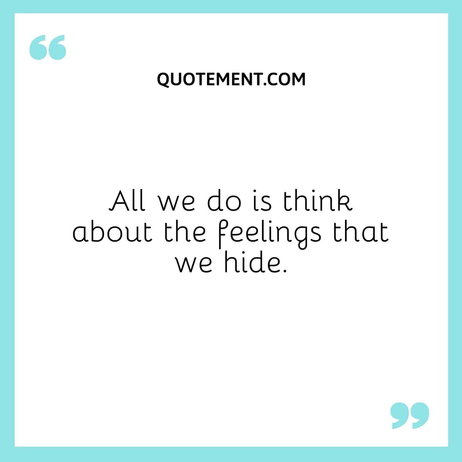 All we do is think about the feelings that we hide.