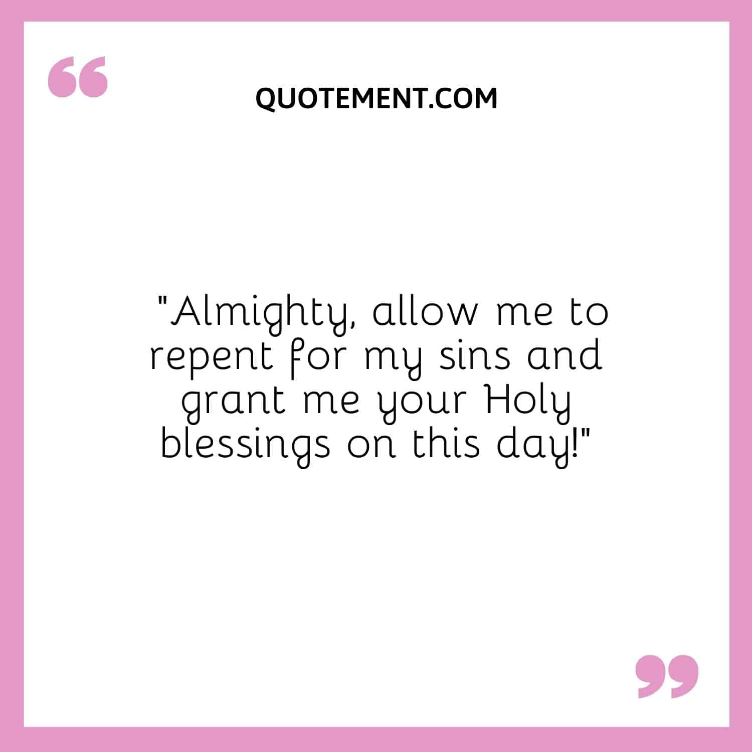 Almighty, allow me to repent for my sins and grant me your Holy blessings on this day!