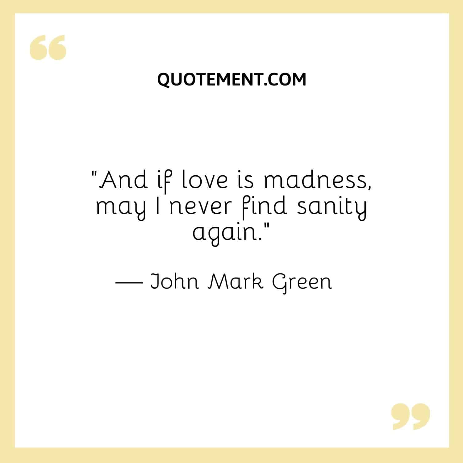 And if love is madness, may I never find sanity again