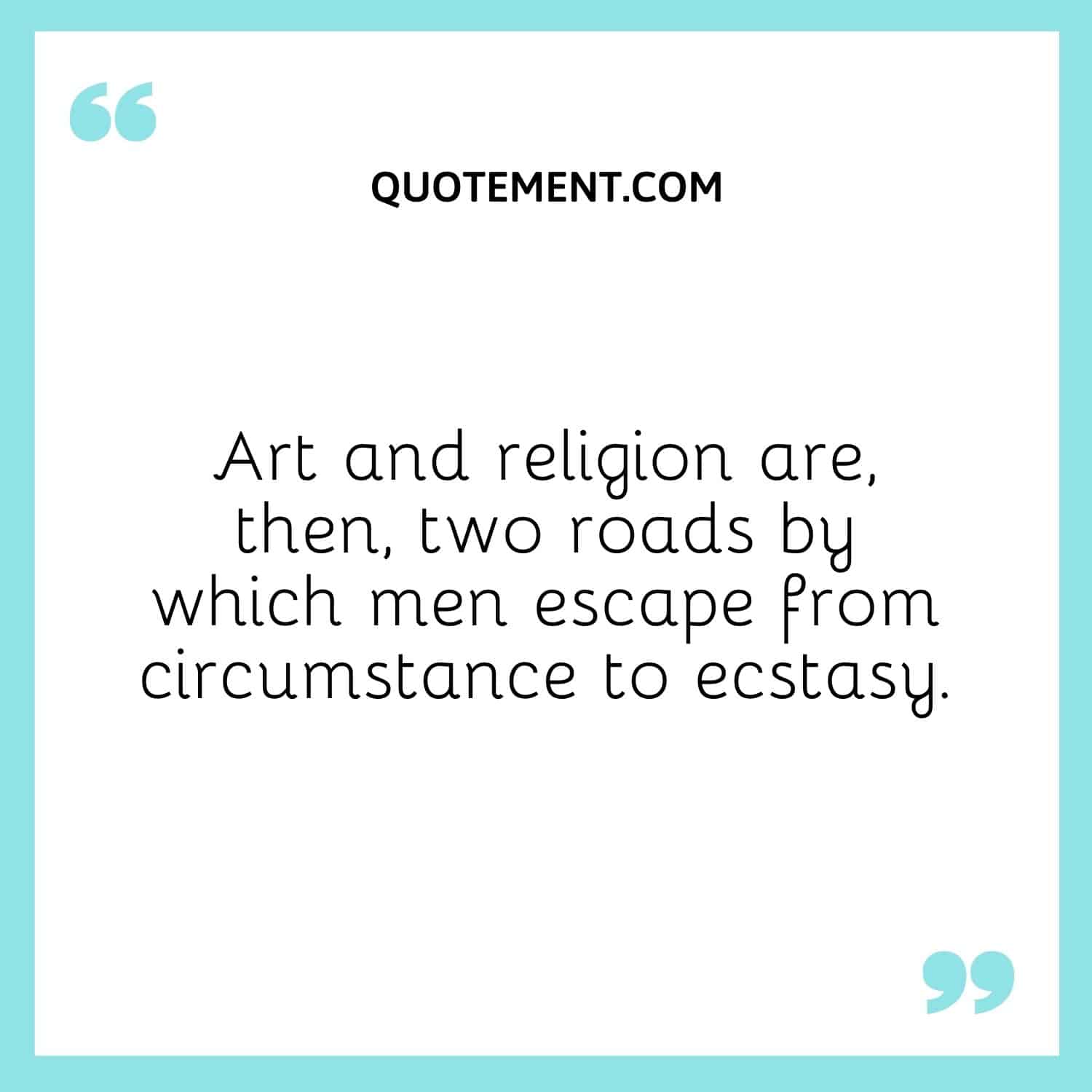 Art and religion are, then, two roads by which men escape from circumstance to ecstasy.