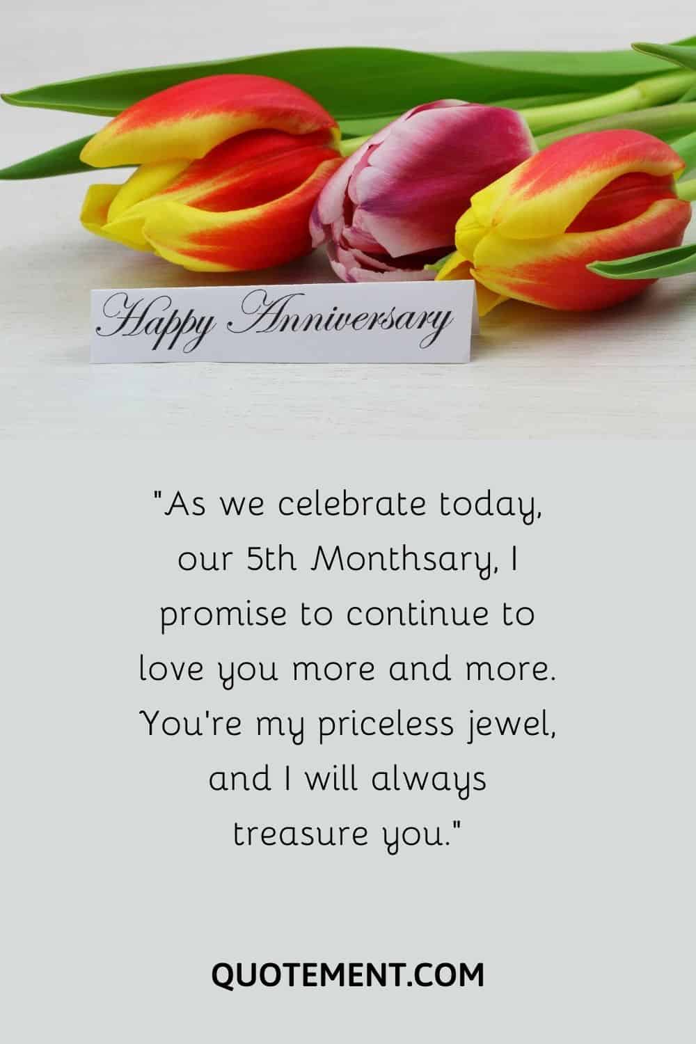 As we celebrate today, our 5th Monthsary, I promise to continue to love you more and more.