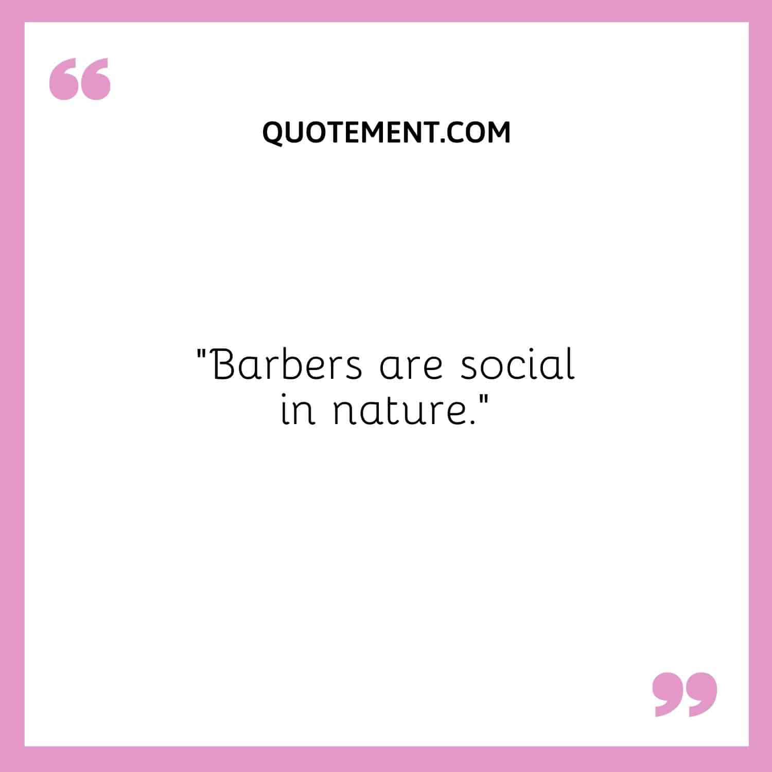 Barbers are social in nature.