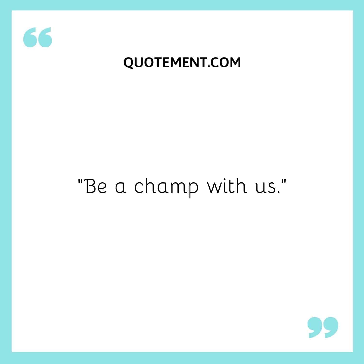 Be a champ with us.