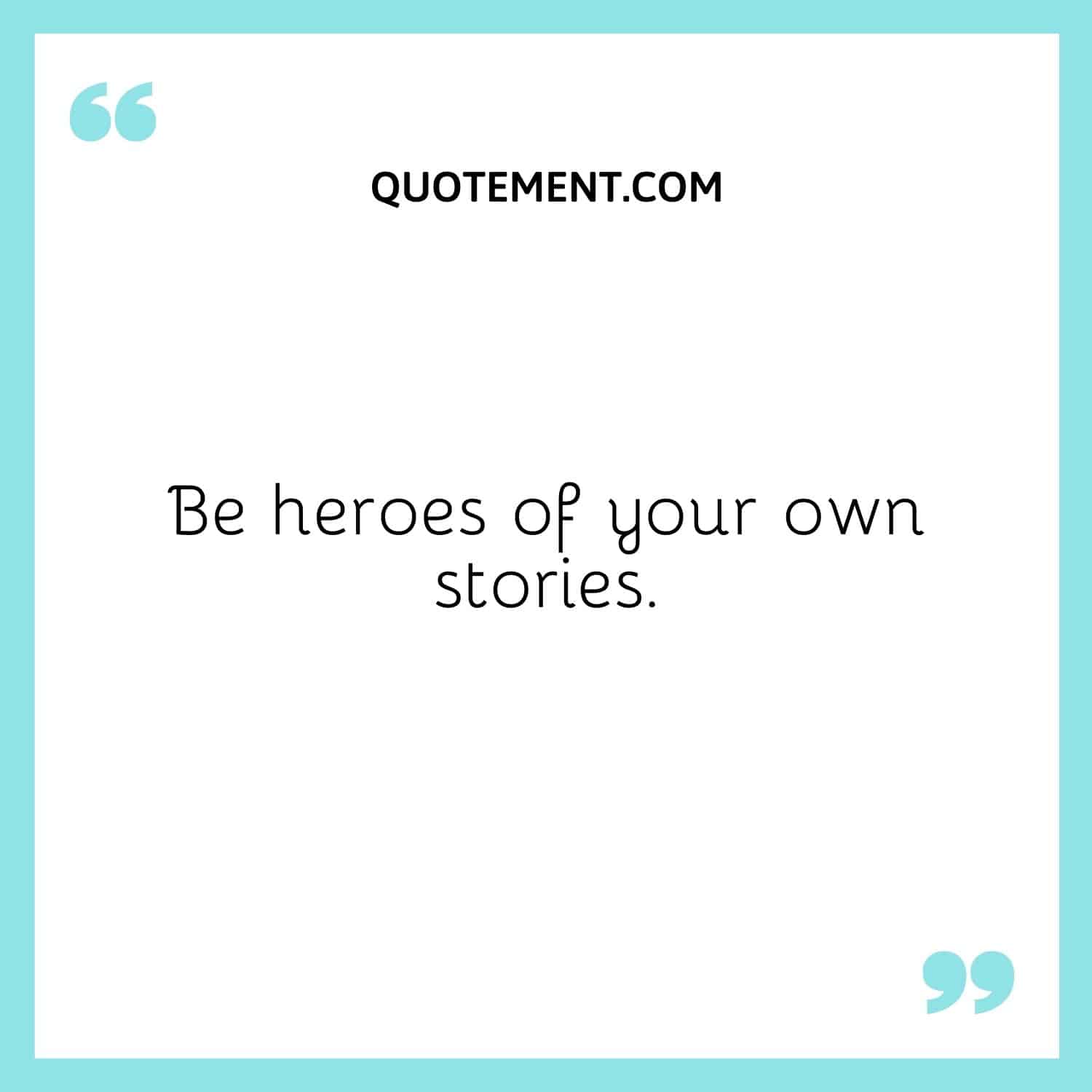 Be heroes of your own stories.