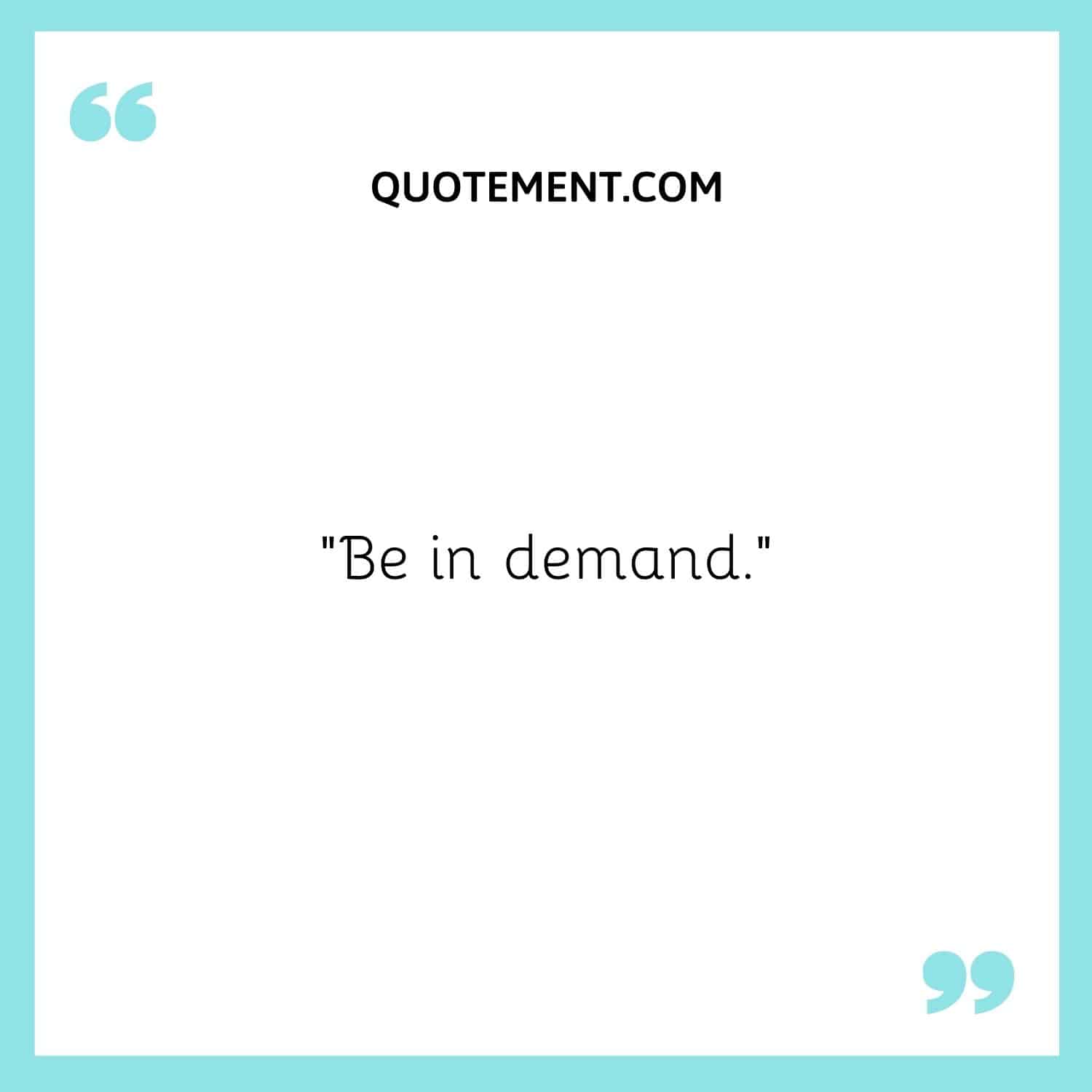 Be in demand.