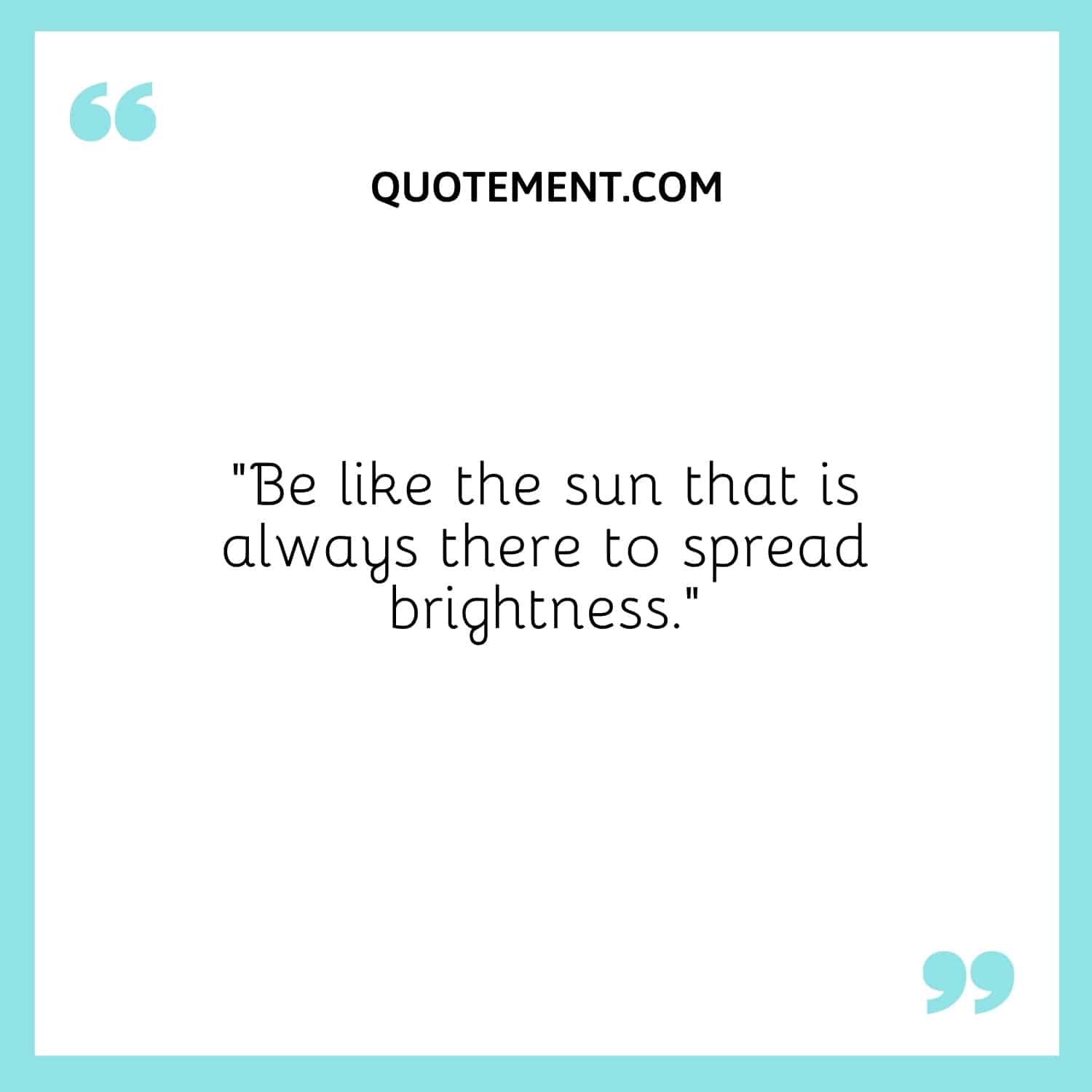 Be like the sun that is always there to spread brightness