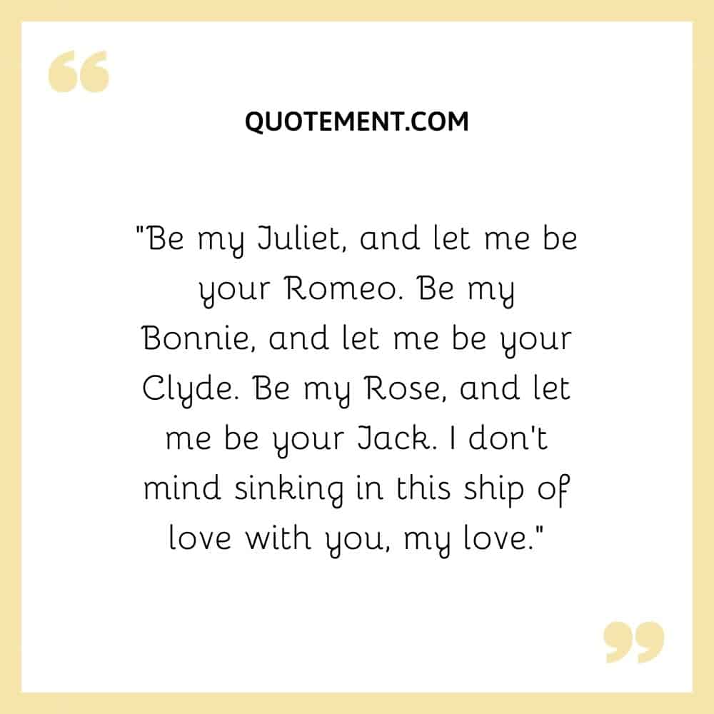 “Be my Juliet, and let me be your Romeo. Be my Bonnie, and let me be your Clyde. Be my Rose, and let me be your Jack. I don’t mind sinking in this ship of love with you, my love.”