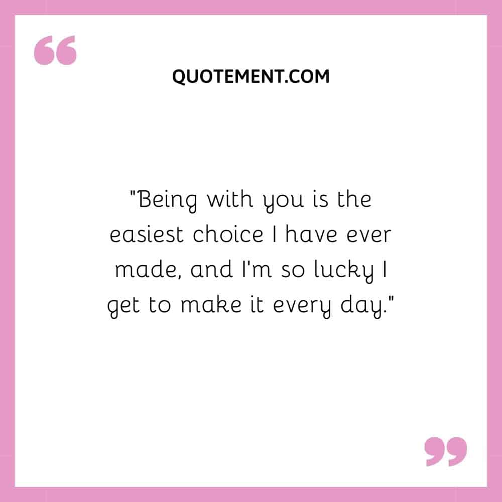“Being with you is the easiest choice I have ever made, and I’m so lucky I get to make it every day.”