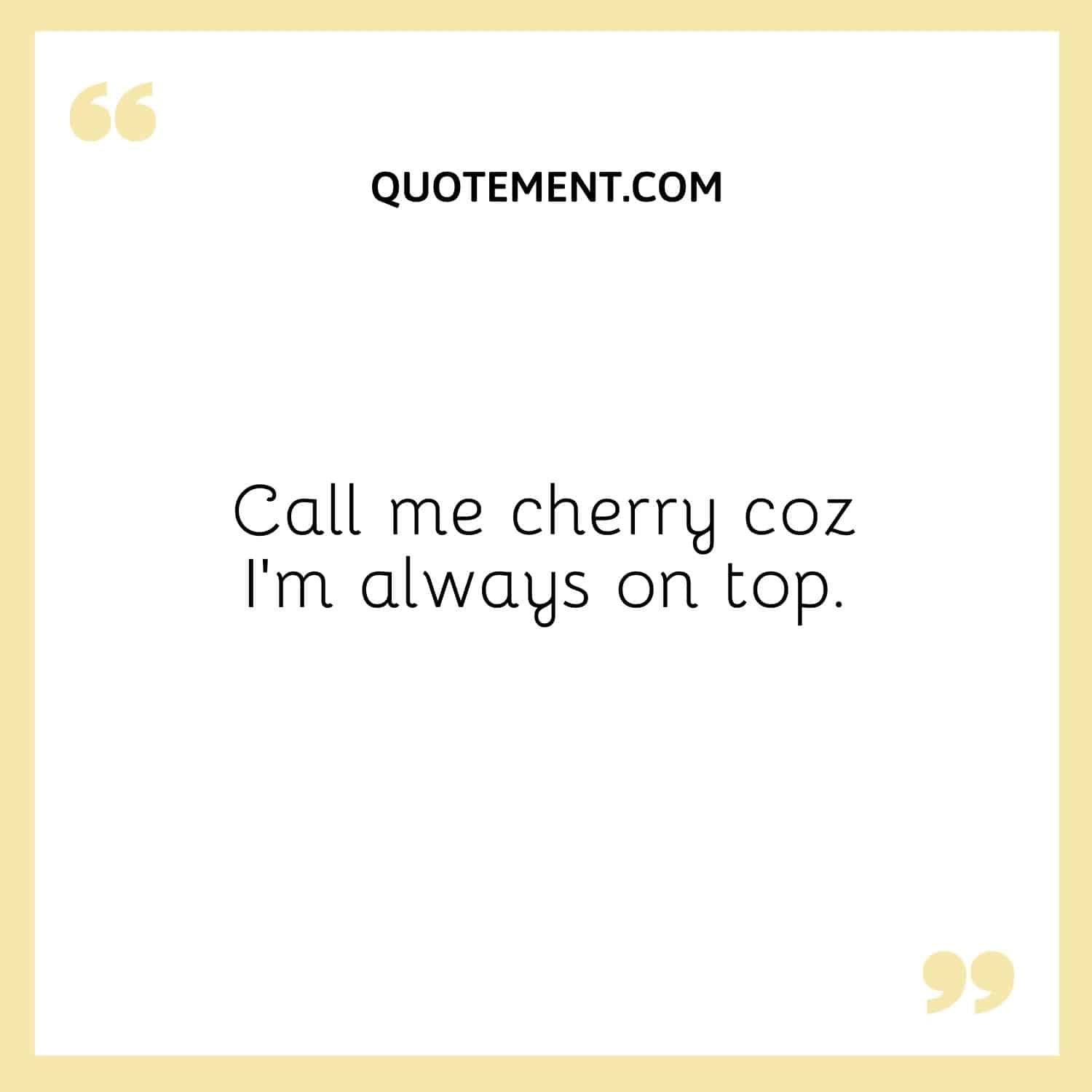 Call me cherry coz I’m always on top.