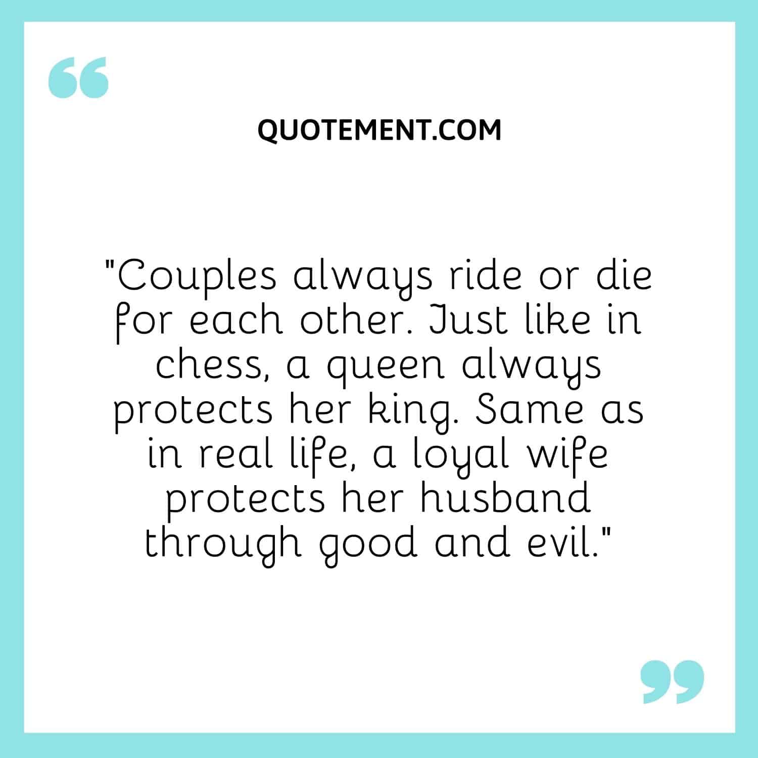 Couples always ride or die for each other. Just like in chess, a queen always protects her king. Same as in real life, a loyal wife protects her husband through good and evil.