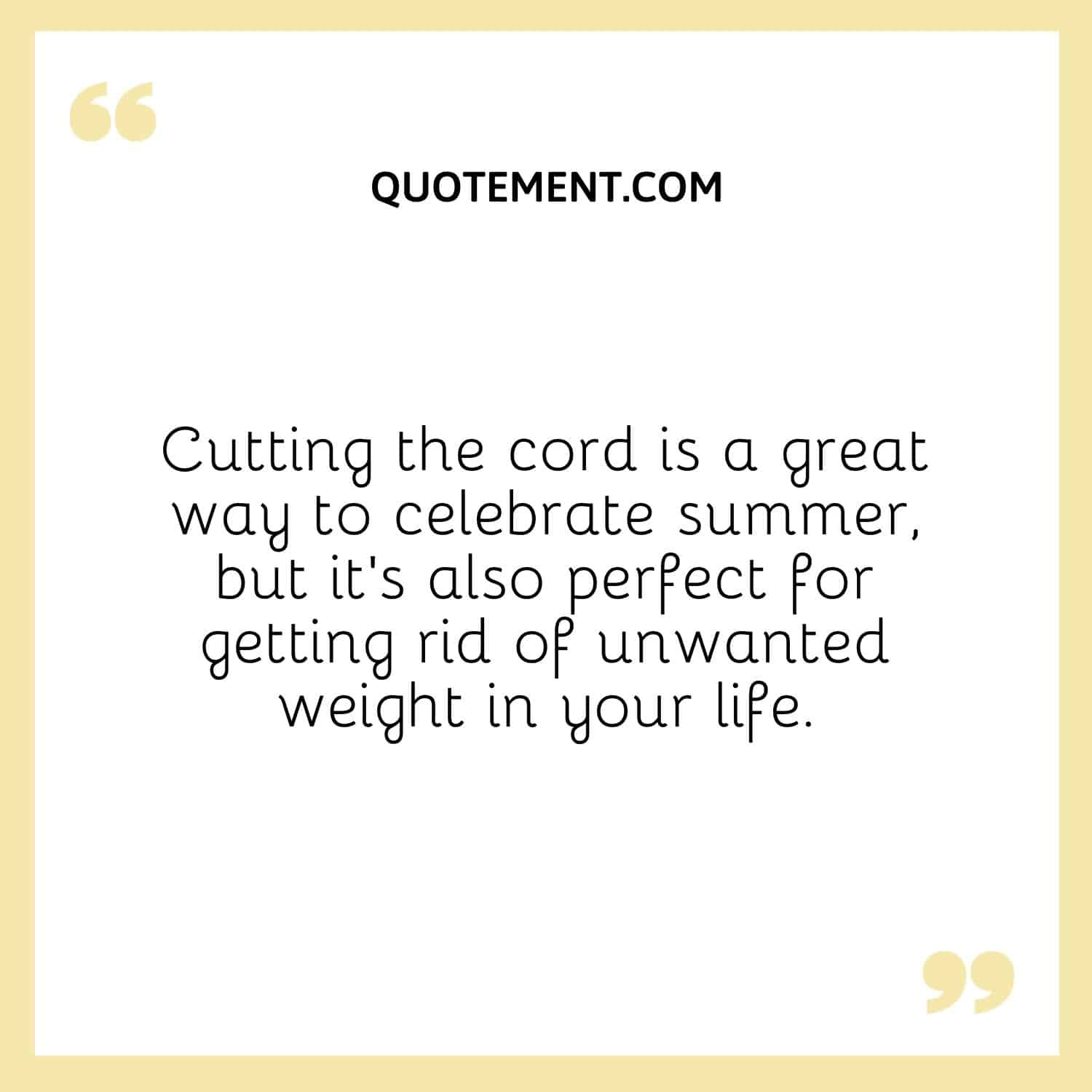 Cutting the cord is a great way to celebrate summer, but it's also perfect for getting rid of unwanted weight in your life.