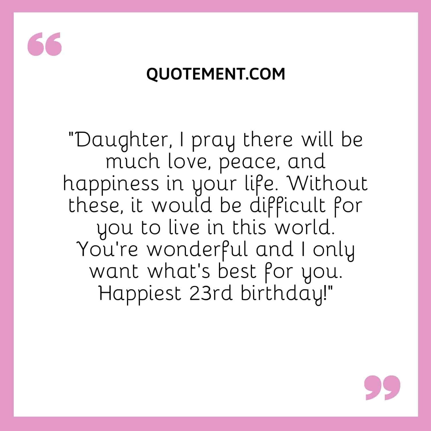Daughter, I pray there will be much love, peace, and happiness in your life