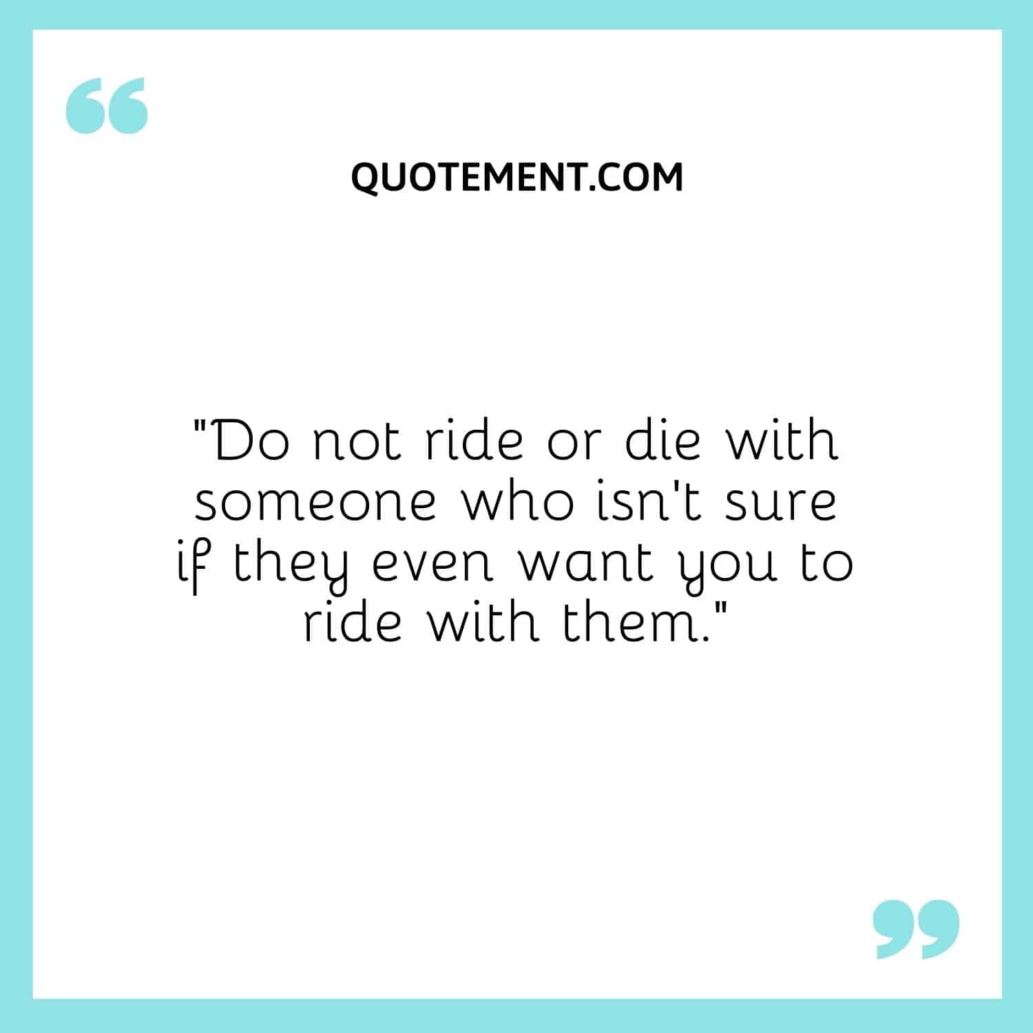 Do not ride or die with someone who isn't sure if they even want you to ride with them.