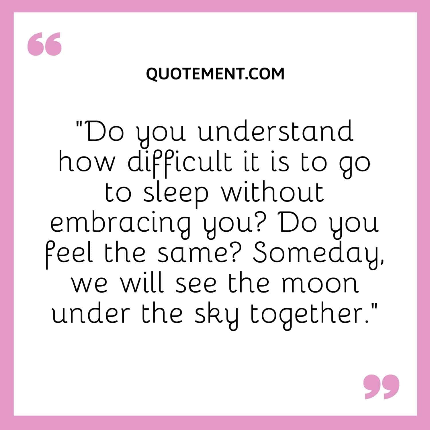 Do you understand how difficult it is to go to sleep without embracing you Do you feel the same Someday, we will see the moon under the sky together.