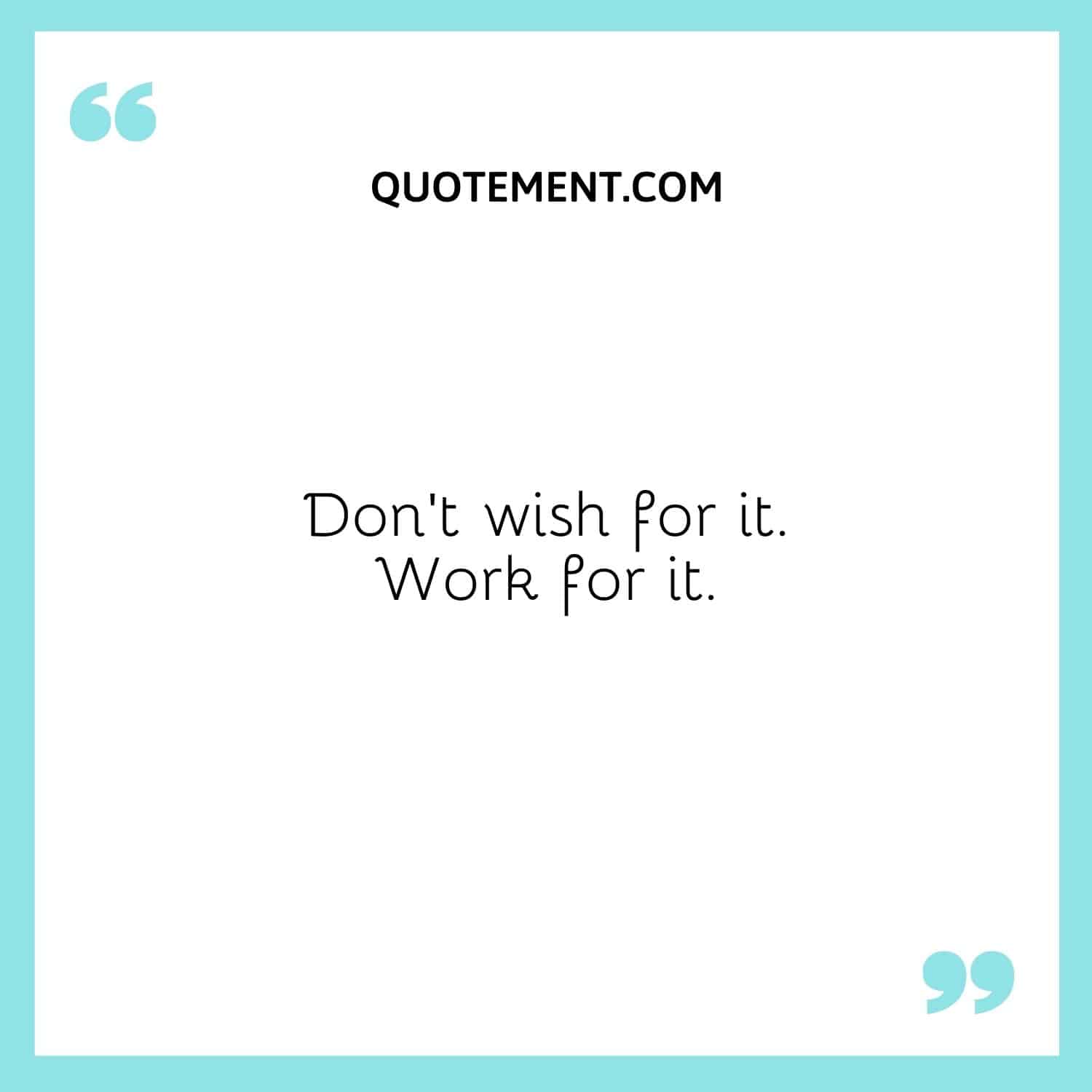 Don’t wish for it. Work for it.
