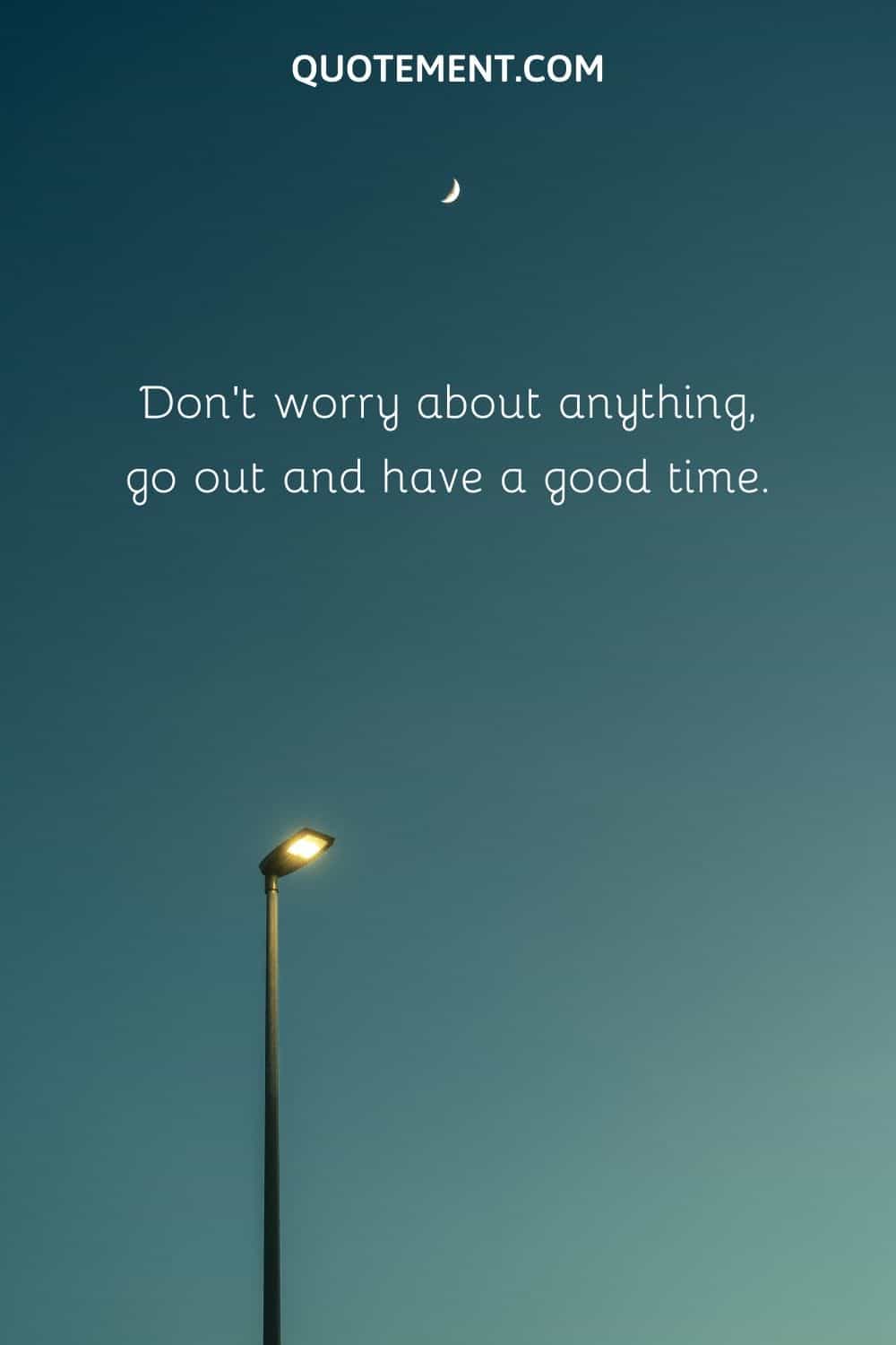 Don’t worry about anything, go out and have a good time