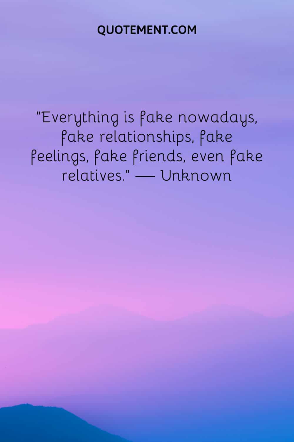 Everything is fake nowadays, fake relationships, fake feelings, fake friends, even fake relatives