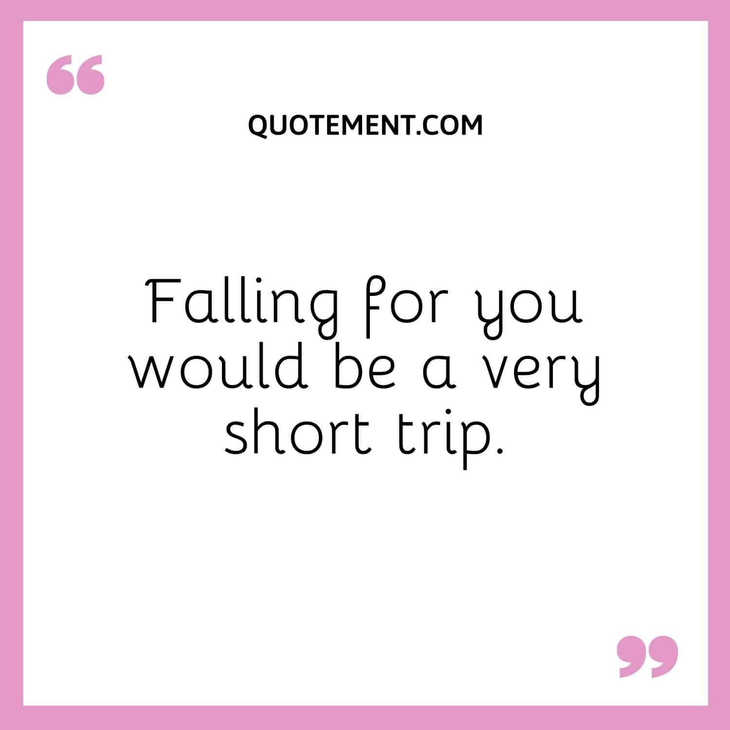 Falling for you would be a very short trip
