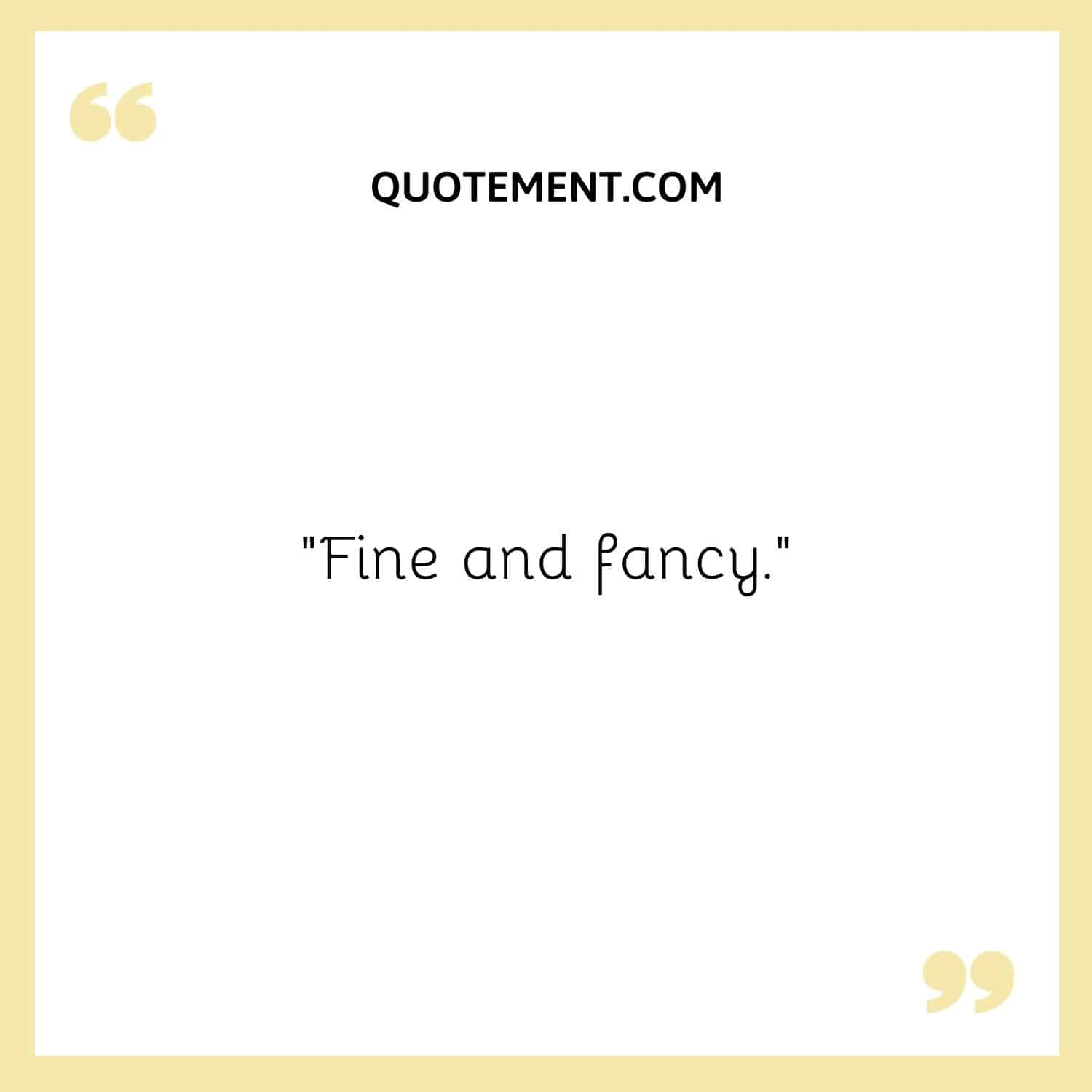 Fine and fancy.