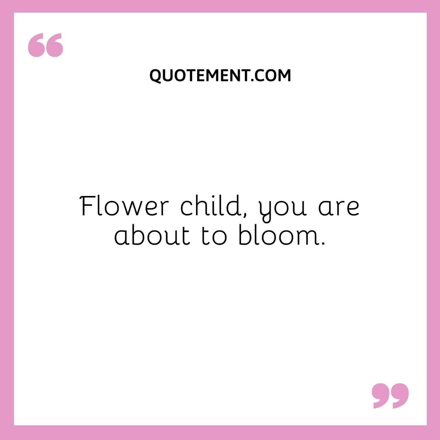 Flower child, you are about to bloom.