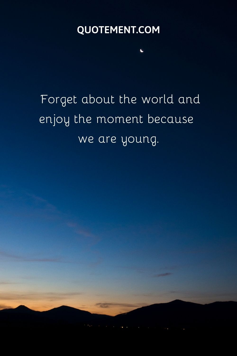 Forget about the world and enjoy the moment because we are young