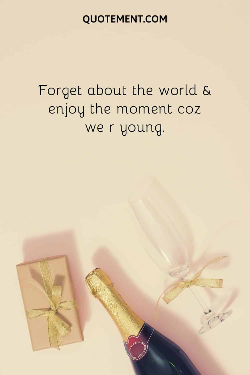 Forget about the world & enjoy the moment coz we r young