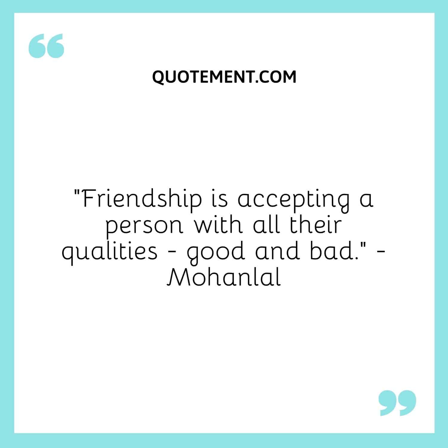 Friendship is accepting a person with all their qualities — good and bad. — Mohanlal 
