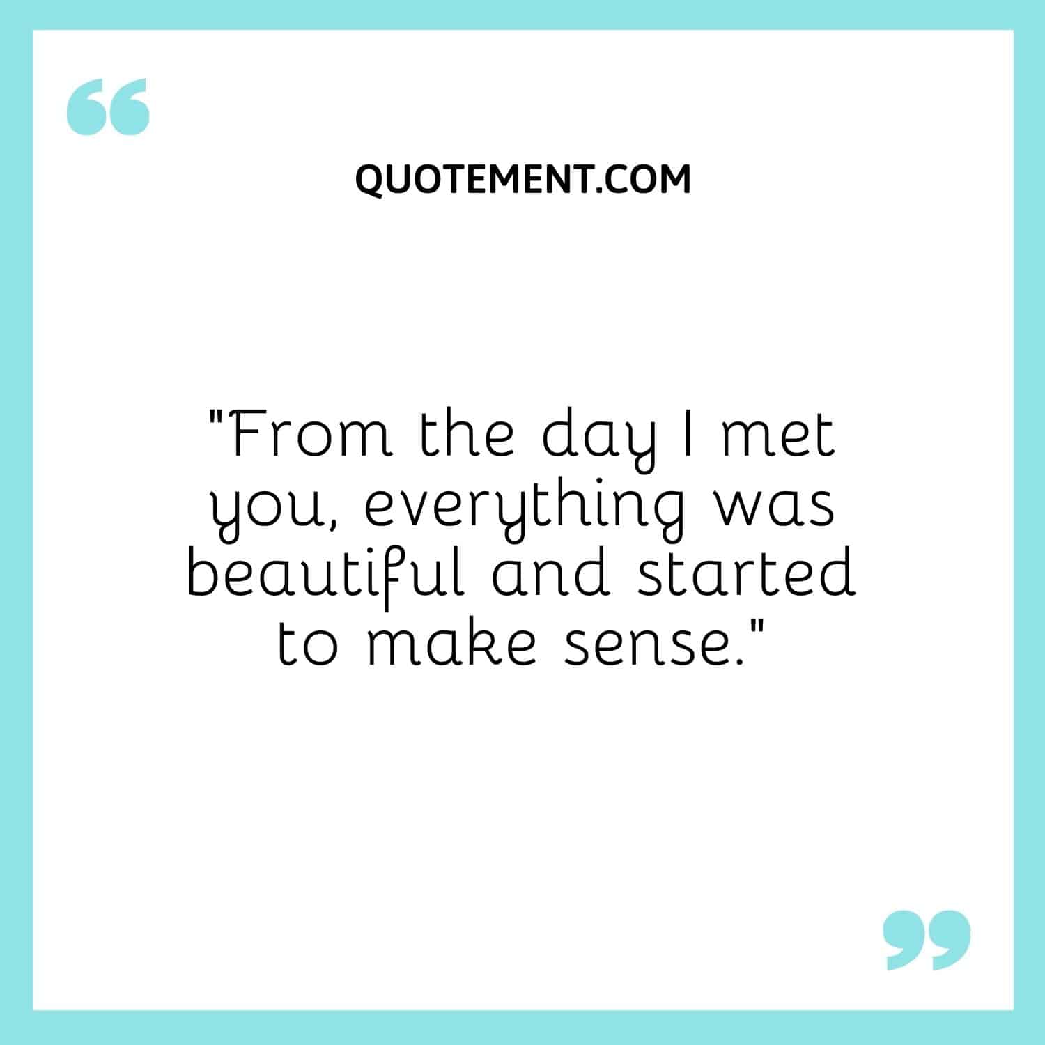 From the day I met you, everything was beautiful and started to make sense.