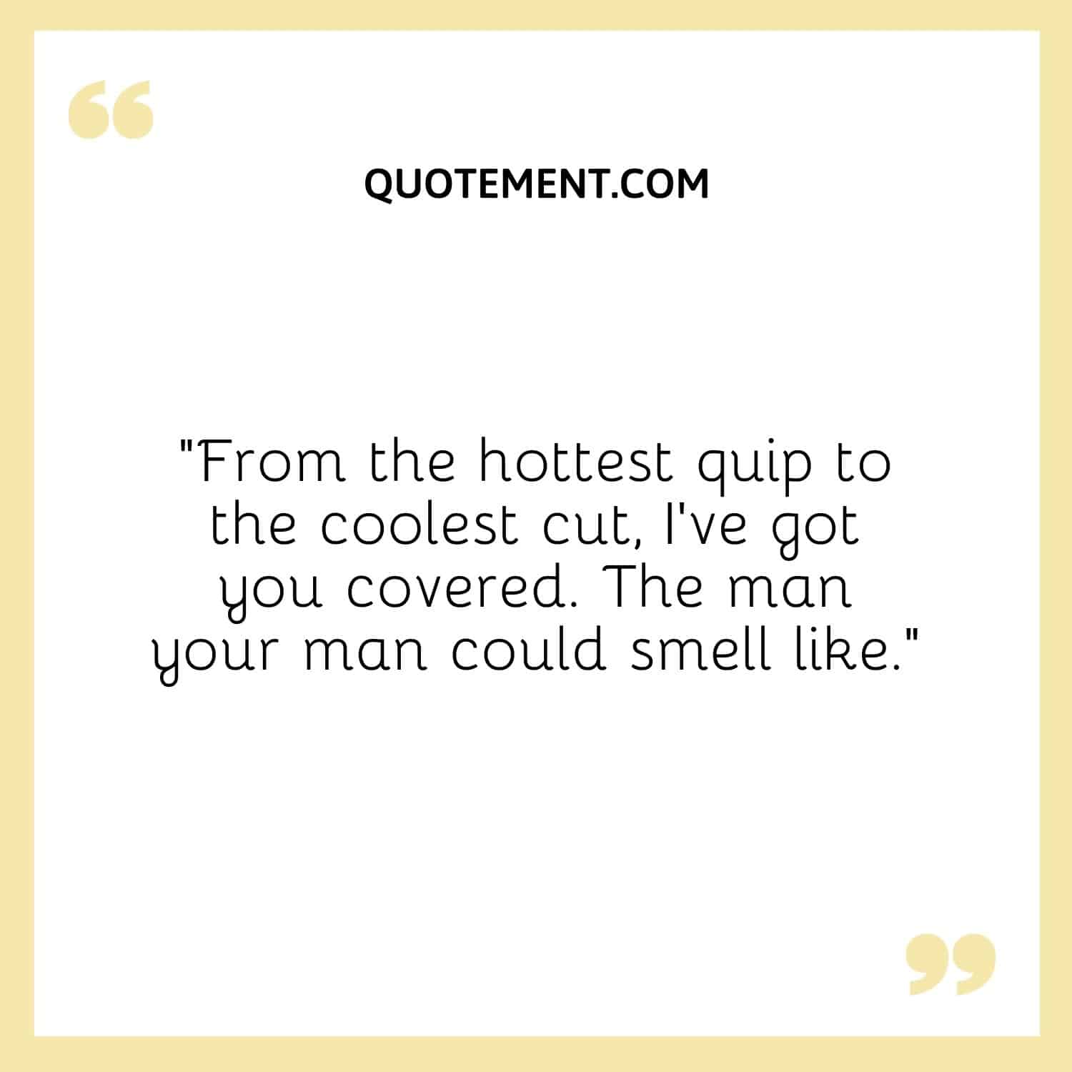 From the hottest quip to the coolest cut, I've got you covered. The man your man could smell like.