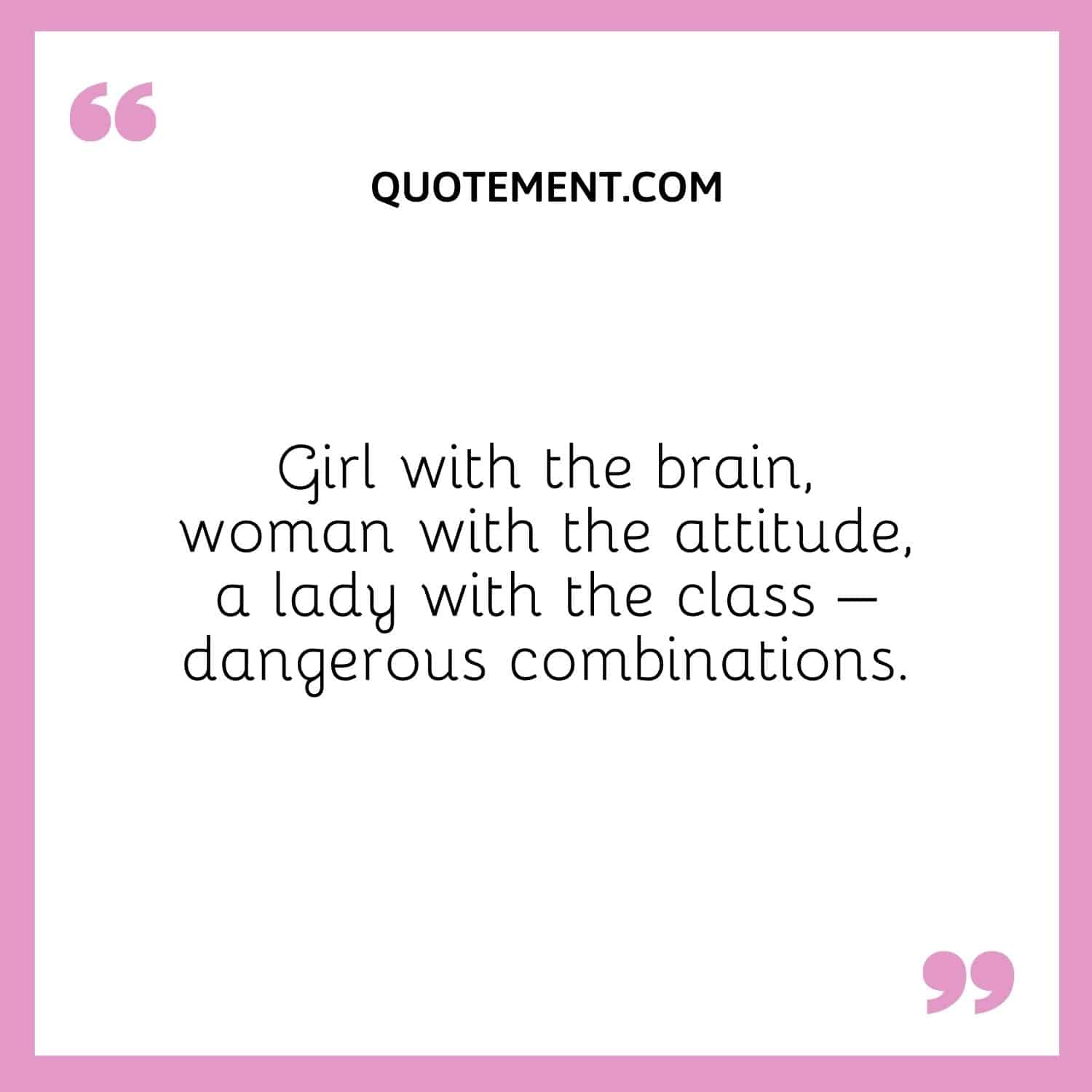 Girl with the brain, woman with the attitude, a lady with the class – dangerous combinations.