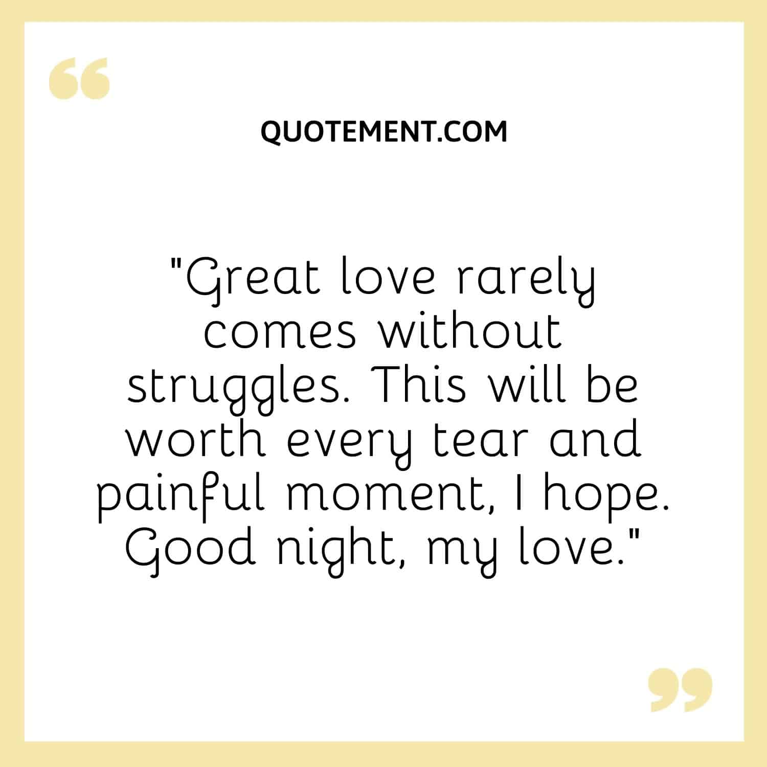 Great love rarely comes without struggles. This will be worth every tear and painful moment, I hope. Good night, my love.
