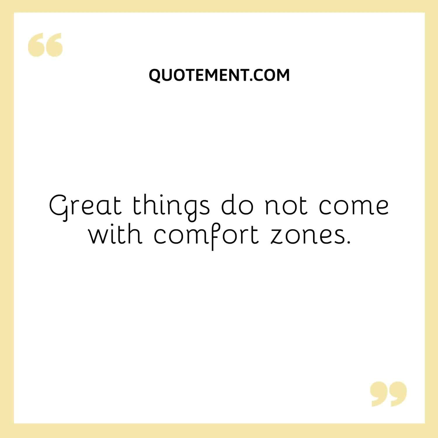 Great things do not come with comfort zones.