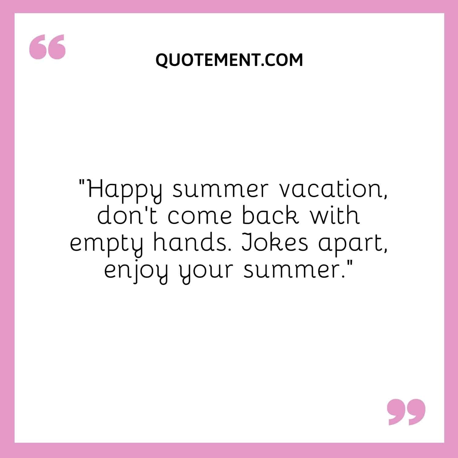 Happy summer vacation, don't come back with empty hands.