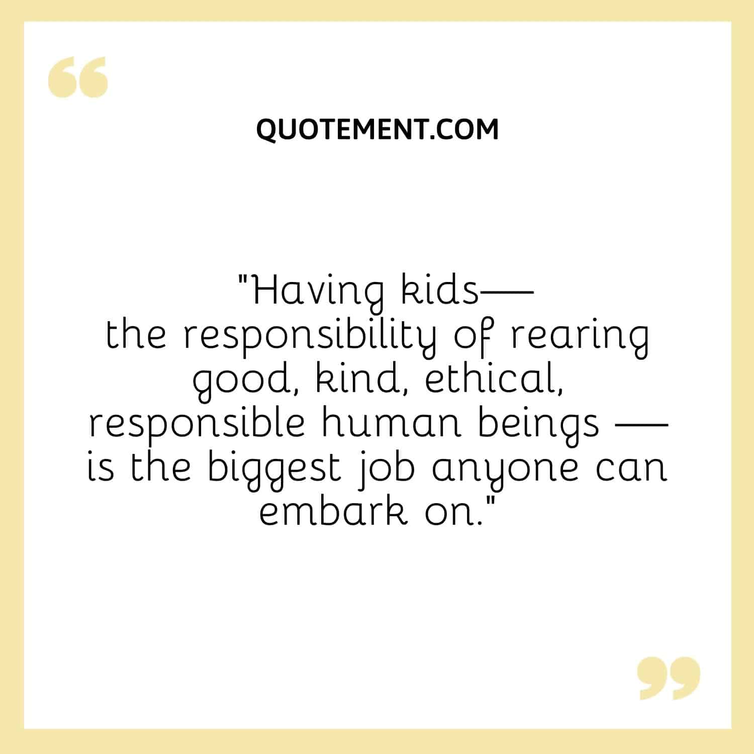 Having kids—the responsibility of rearing good, kind, ethical, responsible human beings
