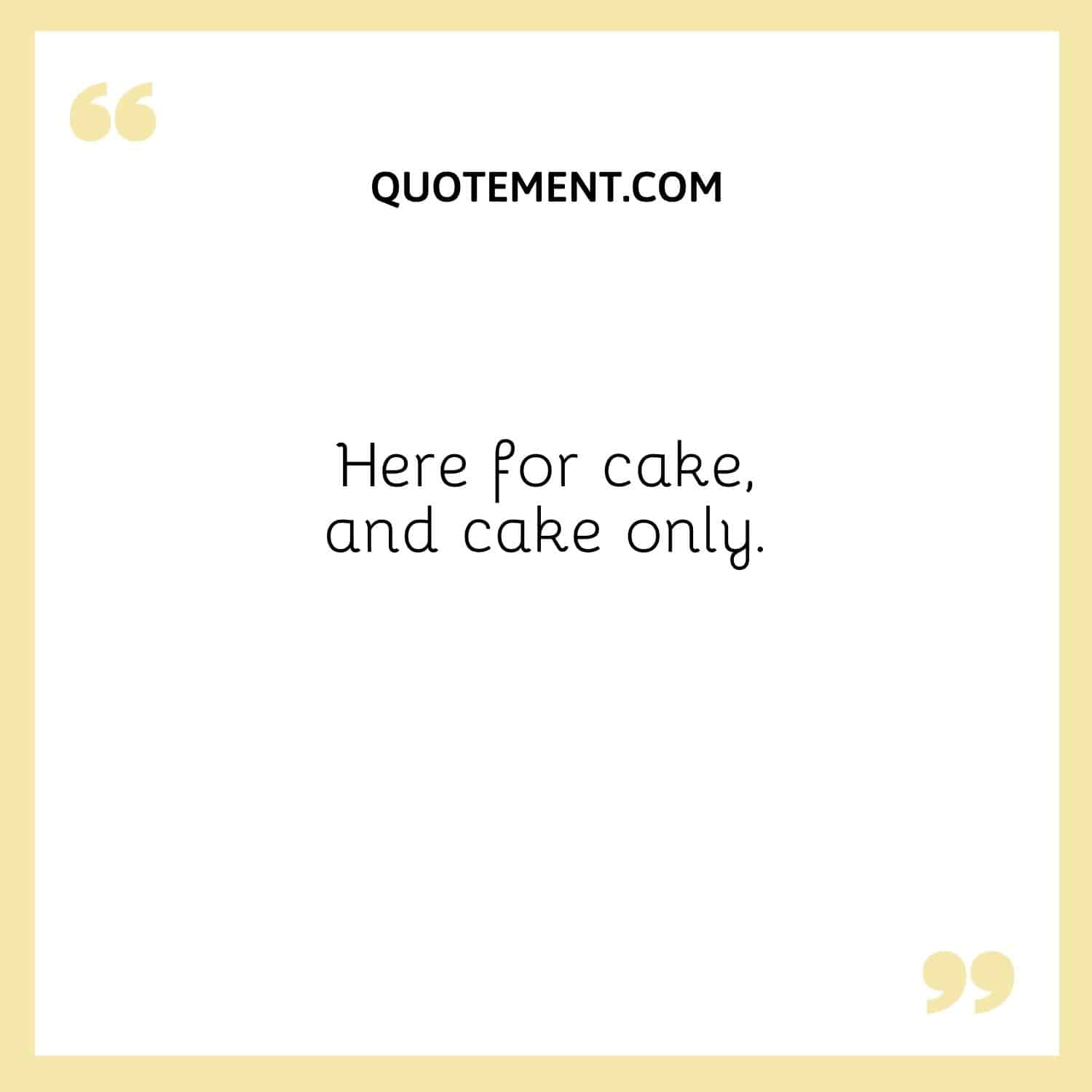 Here for cake, and cake only.