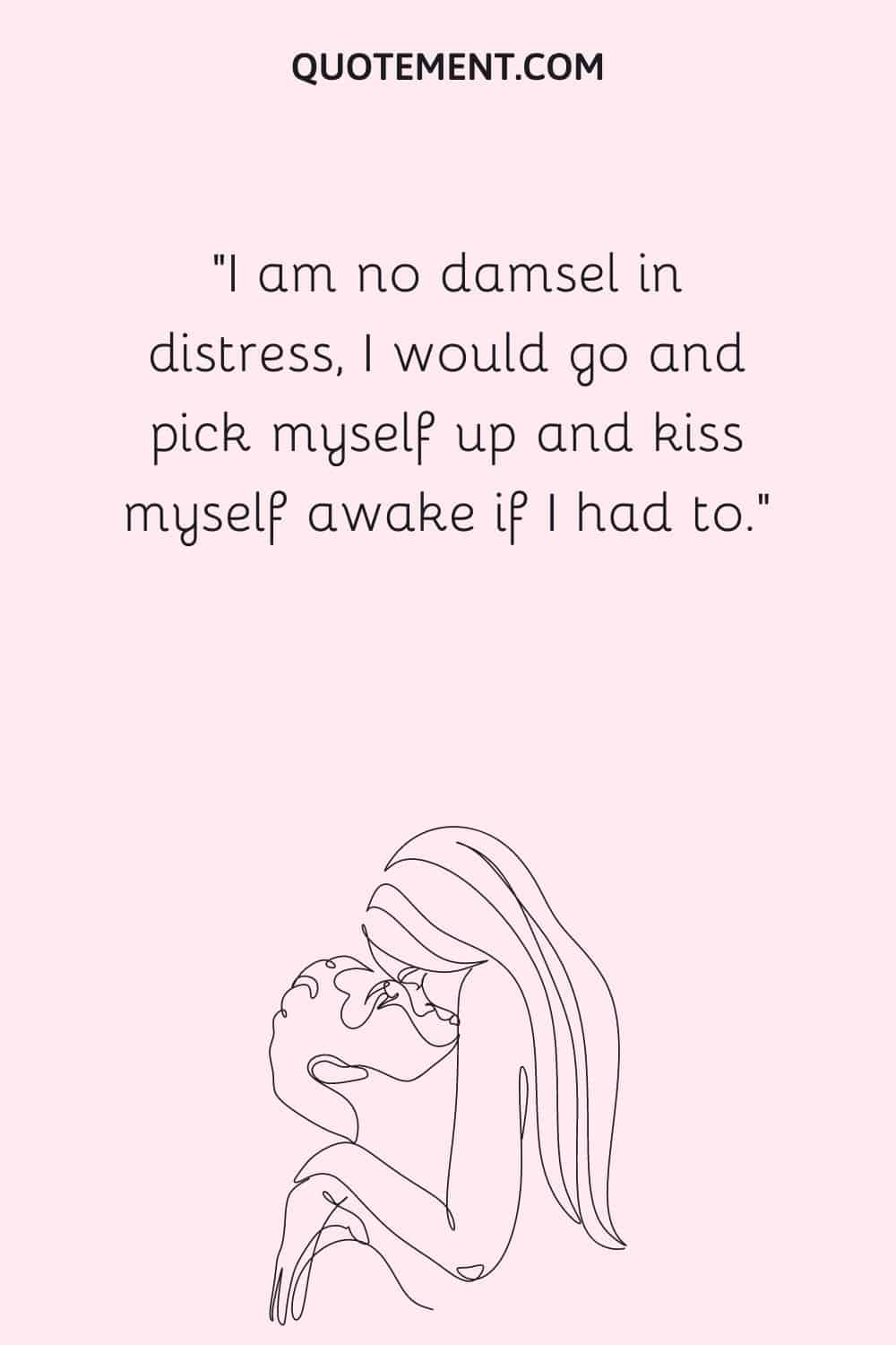 I am no damsel in distress, I would go and pick myself up and kiss myself awake if I had to.