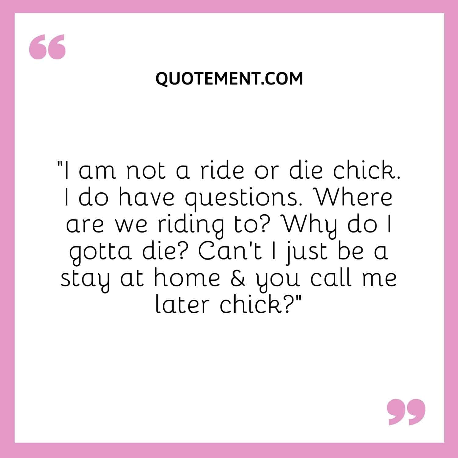 I am not a ride or die chick. I do have questions. Where are we riding to Why do I gotta die Can't I just be a stay at home & you call me later chick