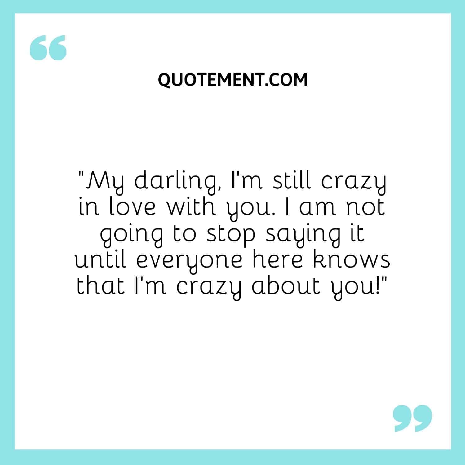 I am not going to stop saying it until everyone here knows that I’m crazy about you