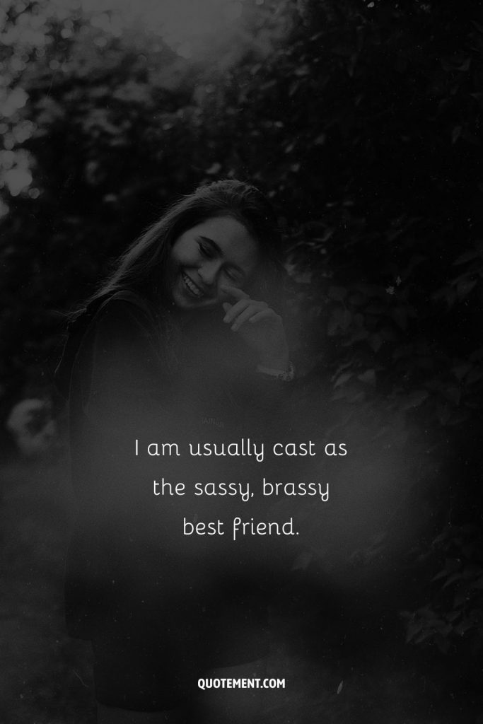 I am usually cast as the sassy, brassy best friend.