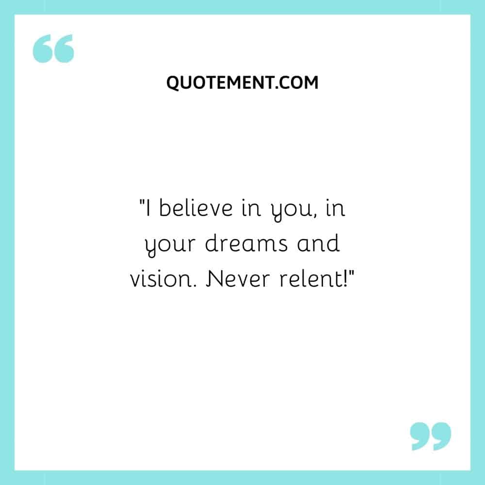 I believe in you, in your dreams and vision.