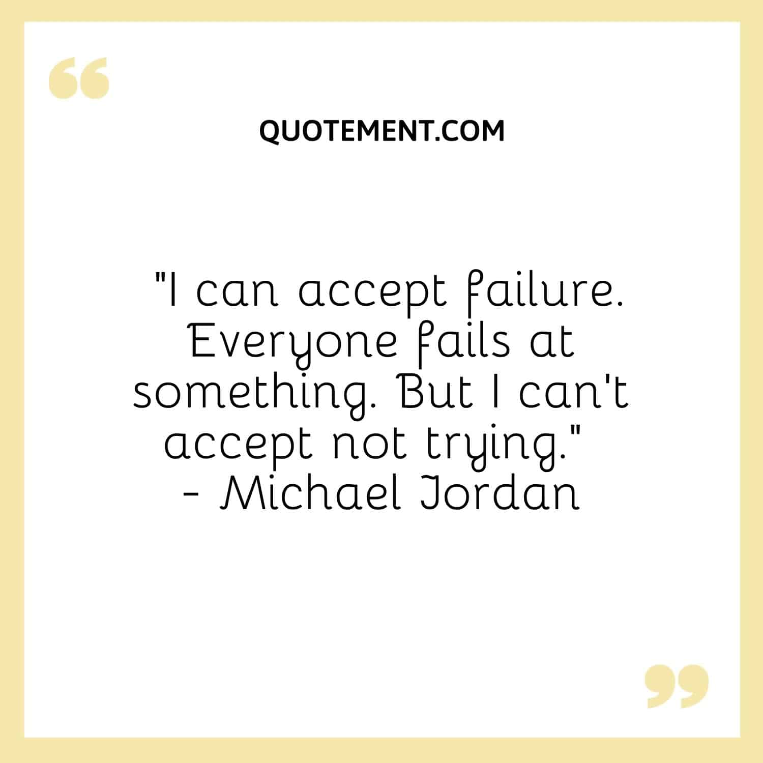“I can accept failure. Everyone fails at something. But I can’t accept not trying.“ — Michael Jordan