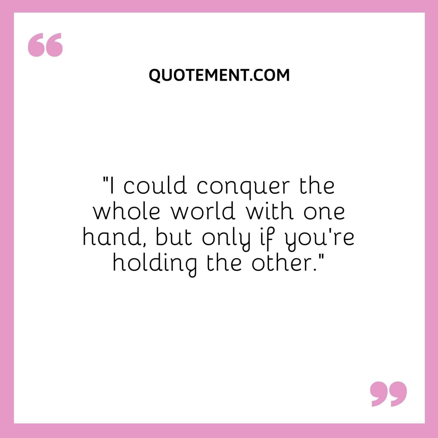 I could conquer the whole world with one hand, but only if you're holding the other.